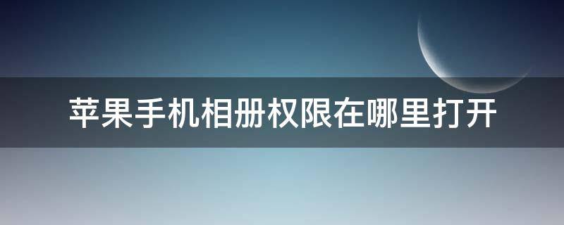 苹果手机相册权限在哪里打开 苹果手机在哪里打开相册访问权限