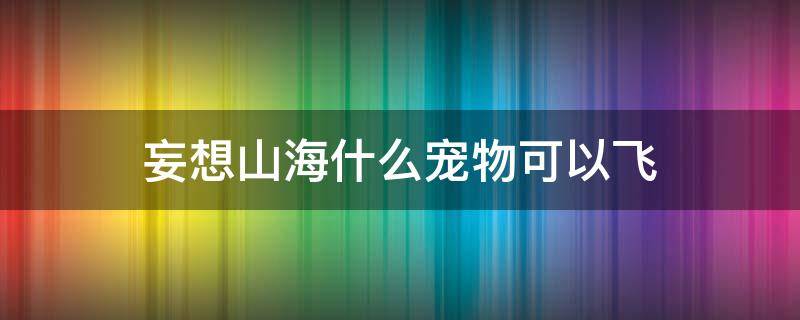 妄想山海什么宠物可以飞（妄想山海什么宠物可以飞到太空）