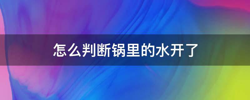 怎么判断锅里的水开了（怎么判断锅里的水开了图片）