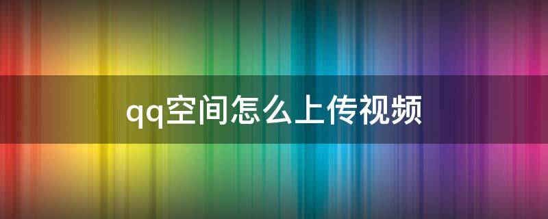 qq空间怎么上传视频 QQ空间怎么上传视频要下载