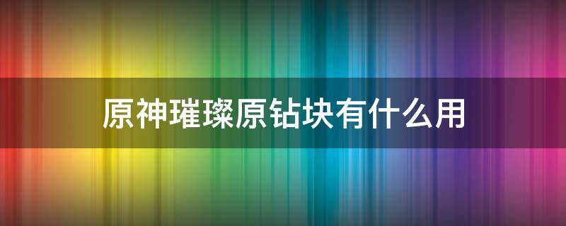 原神璀璨原钻块有什么用 原神璀璨原钻碎片有什么用