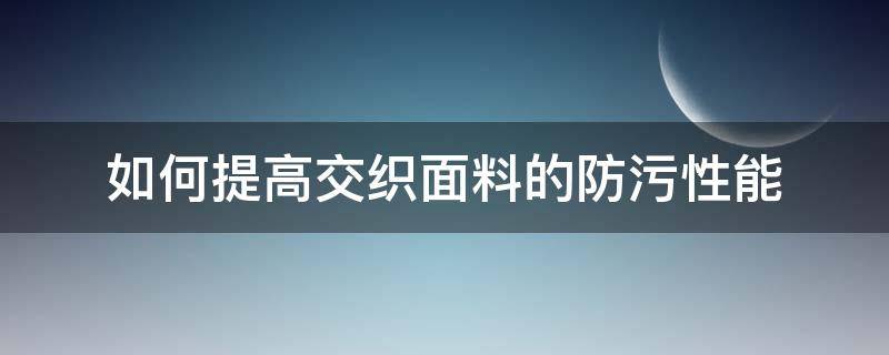 如何提高交织面料的防污性能（聚酯纤维面料如何去污）