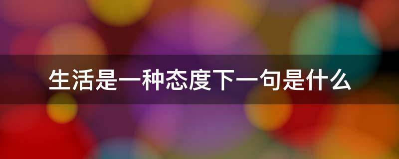 生活是一种态度下一句是什么（你给生活一个态度下一句是什么）