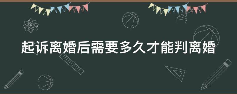 起诉离婚后需要多久才能判离婚（起诉离婚后需要多久才能判离婚书）