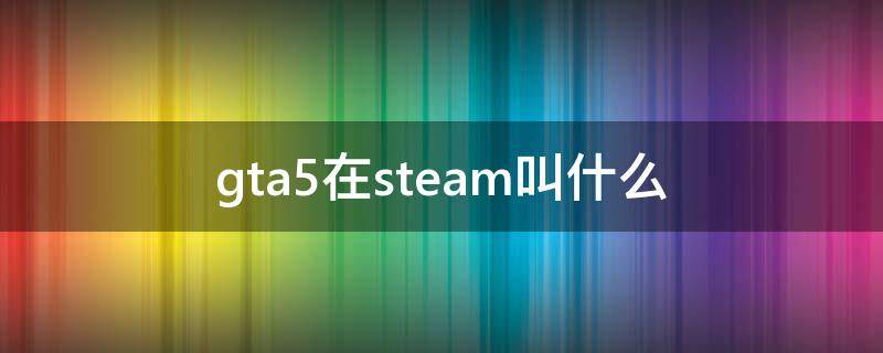 gta5在steam叫什么 gta5在steam里面叫什么