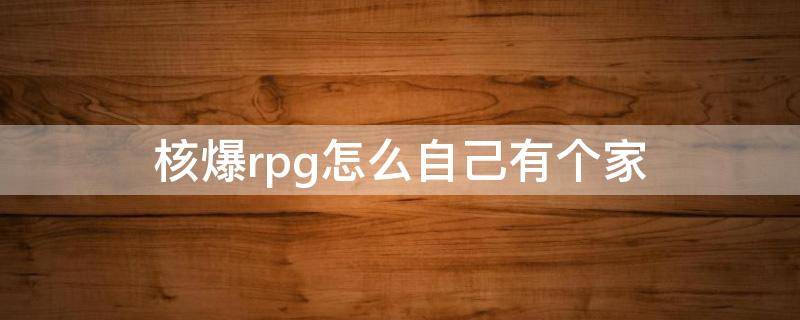 核爆rpg怎么自己有个家（核爆rpg造房子）