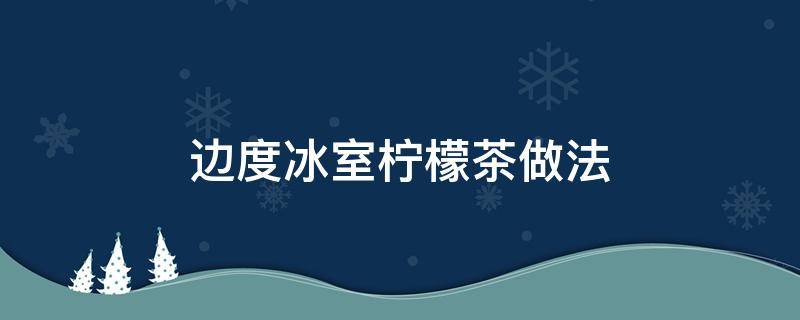 边度冰室柠檬茶做法 冰柠檬茶怎么做