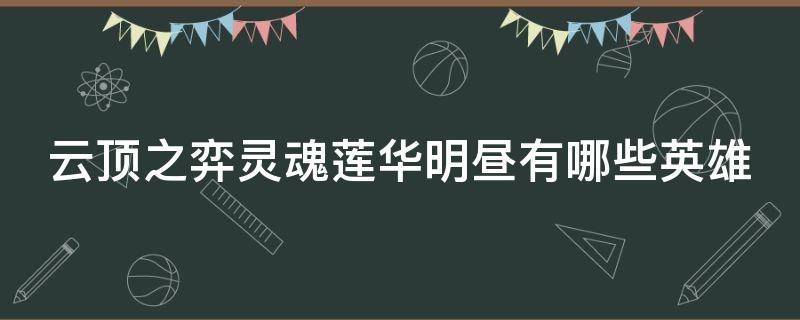 云顶之弈灵魂莲华明昼有哪些英雄（2021云顶之弈灵魂莲华明昼阵容搭配）