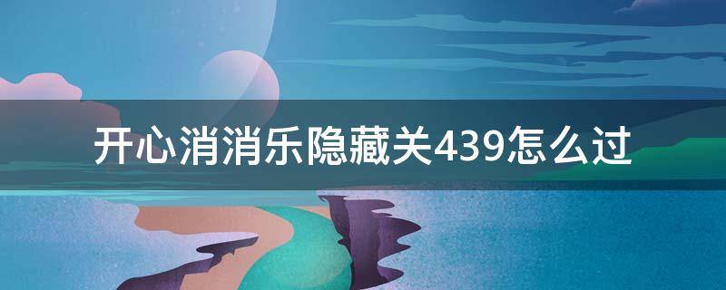 开心消消乐隐藏关439怎么过 开心消消乐隐藏关439关怎么过关