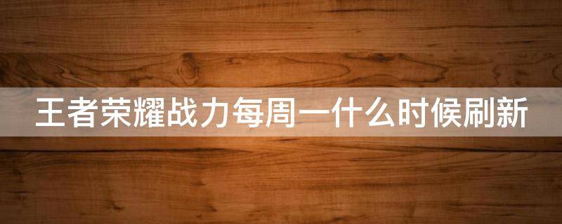 王者荣耀战力每周一什么时候刷新 王者荣耀战力每周一什么时候更新