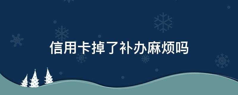 信用卡掉了补办麻烦吗 刚办的信用卡掉了怎么办