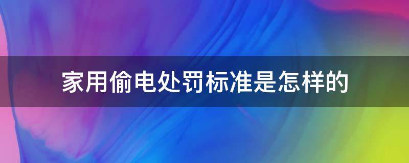 家用偷电处罚标准是怎样的（家庭用电偷电怎么处罚）