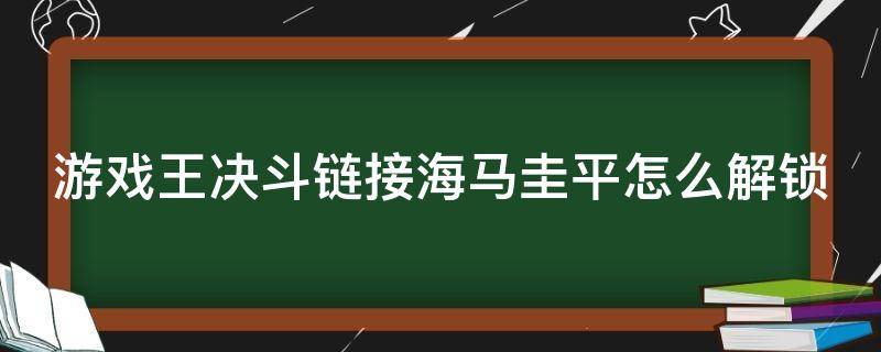 游戏王决斗链接海马圭平怎么解锁（游戏王决斗链接海马圭平怎么获得）