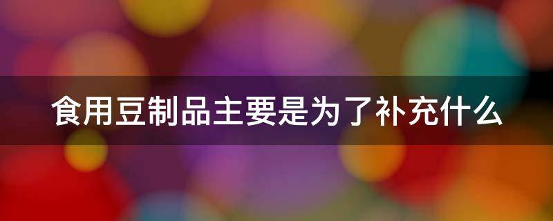 食用豆制品主要是为了补充什么（使用豆制品主要为了补充什么）