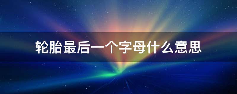 轮胎最后一个字母什么意思 轮胎型号最后字母意思