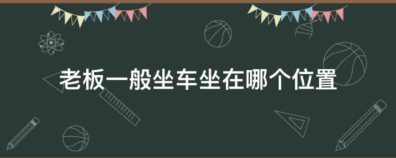 老板一般坐车坐在哪个位置 老板坐车应该坐到哪个位置最合理