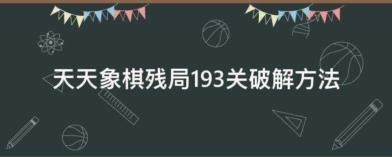 天天象棋残局193关破解方法（天天象棋残局挑战193关破解方法）