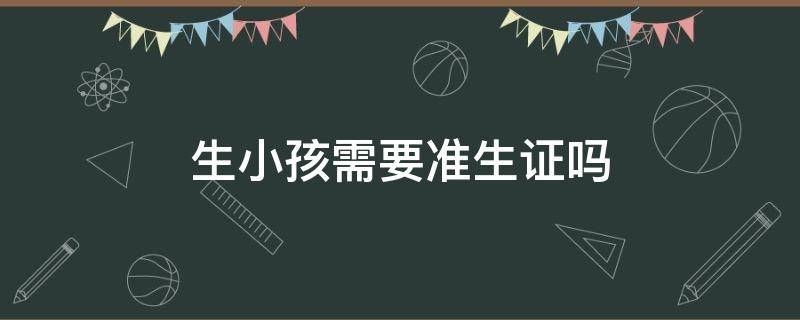 生小孩需要准生证吗 广东生小孩需要准生证吗