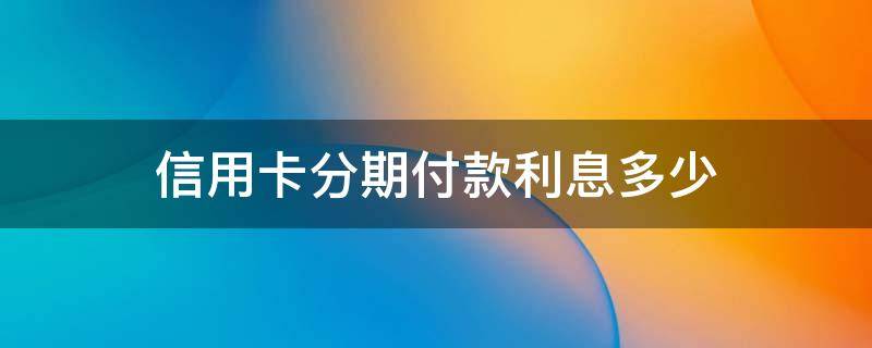 信用卡分期付款利息多少（分期还信用卡利息多少）