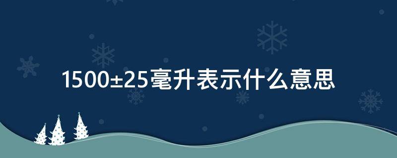 1500±25毫升表示什么意思（1500±25毫升表示什么意思?）