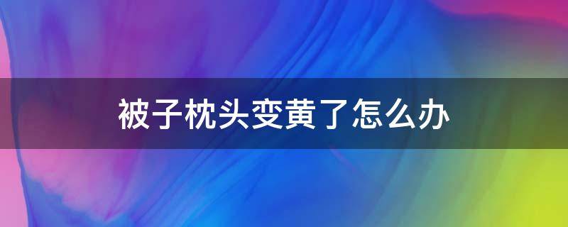 被子枕头变黄了怎么办 枕头被子发黄怎么办