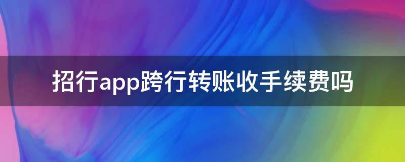 招行app跨行转账收手续费吗 招商银行app转账别的银行需要手续费吗