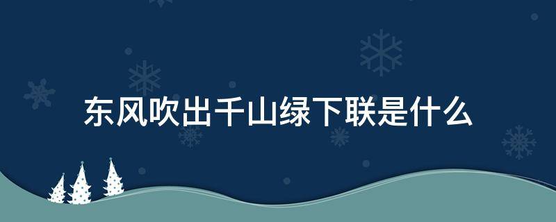 东风吹出千山绿下联是什么 东风一过千山绿下联