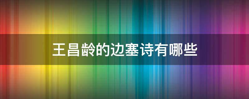 王昌龄的边塞诗有哪些（边塞诗王昌龄的边塞诗有哪些）