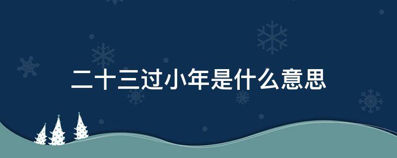 二十三过小年是什么意思（二十三过小年还是二十四过小年）