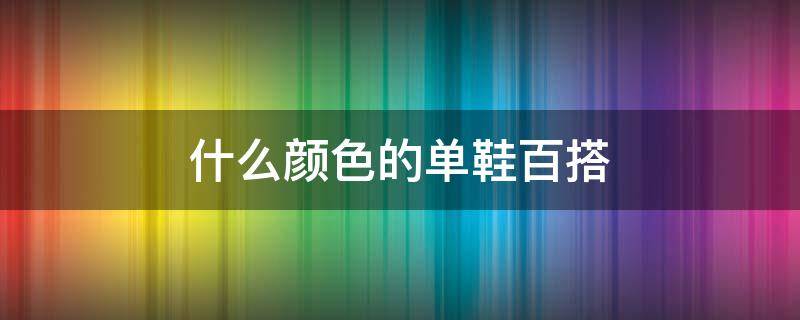 什么颜色的单鞋百搭 百搭的颜色有哪些鞋子