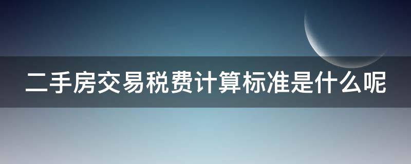 二手房交易税费计算标准是什么呢（二手房交易税费计算标准是什么呢）