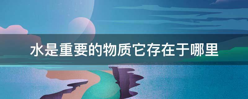 水是重要的物质它存在于哪里 水是重要的物质它存在于哪里哪里哪里哪里