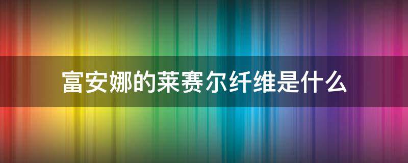 富安娜的莱赛尔纤维是什么 富安娜和罗莱羽绒被哪个好