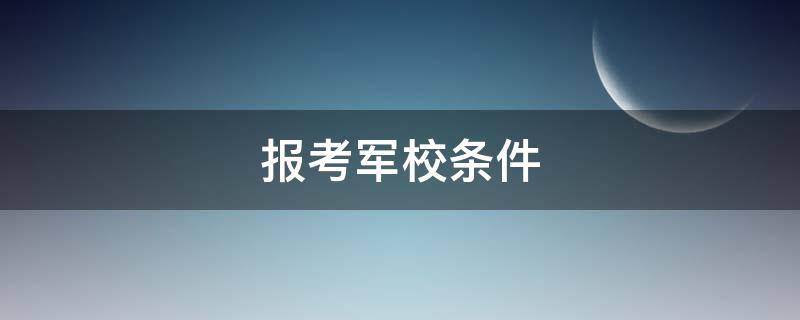 报考军校条件（2022年报考军校条件）