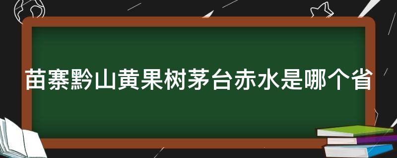 苗寨黔山黄果树茅台赤水是哪个省（苗寨银山黄果树茅台赤水）