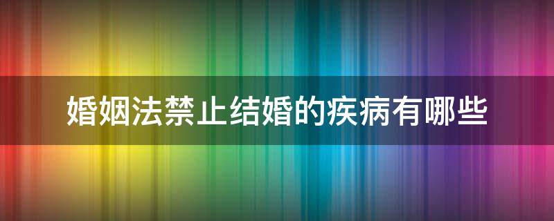 婚姻法禁止结婚的疾病有哪些 婚姻法不可以结婚的疾病