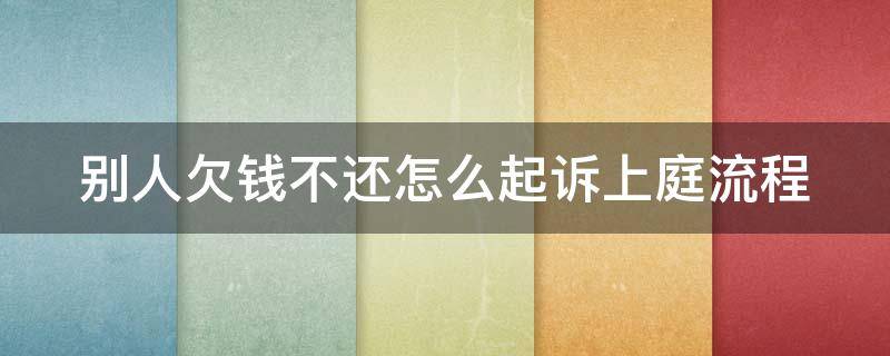 别人欠钱不还怎么起诉上庭流程 别人欠钱不还怎么起诉上庭流程需要多少钱