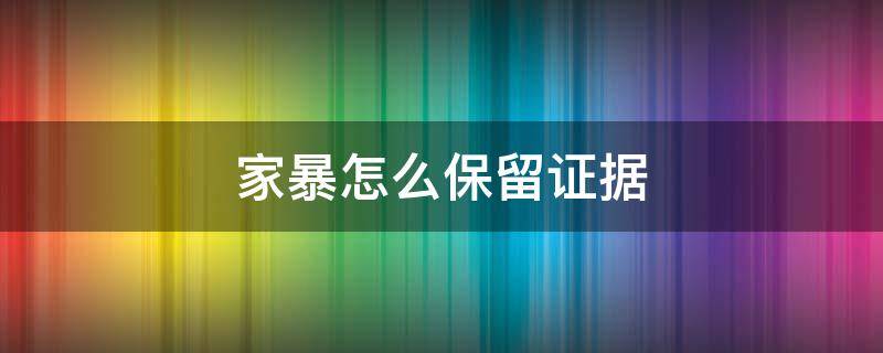 家暴怎么保留证据 家暴需要提供什么证据