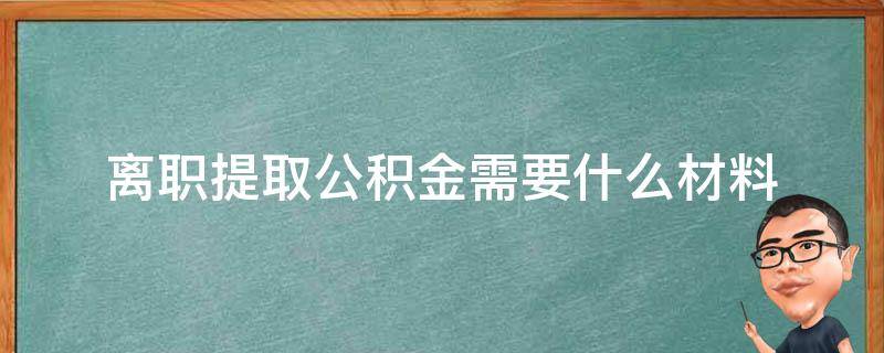 离职提取公积金需要什么材料（离职取住房公积金需要哪些手续）