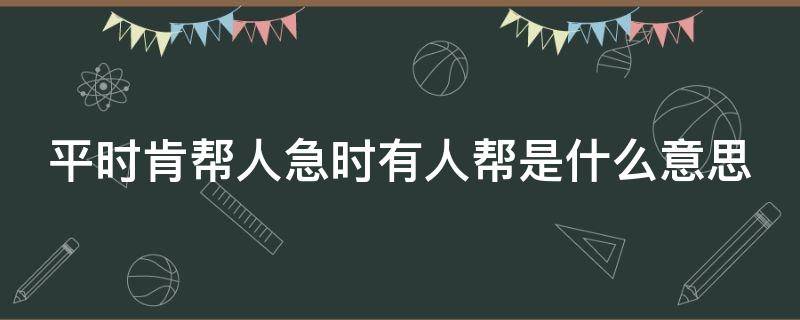 平时肯帮人急时有人帮是什么意思（平时肯帮人急时有人帮的意思是什么简便意思是什么）