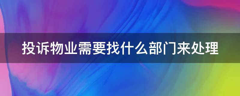 投诉物业需要找什么部门来处理 投诉物业需要找什么部门来处理呢