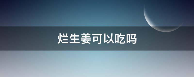 烂生姜可以吃吗 烂生姜不能吃