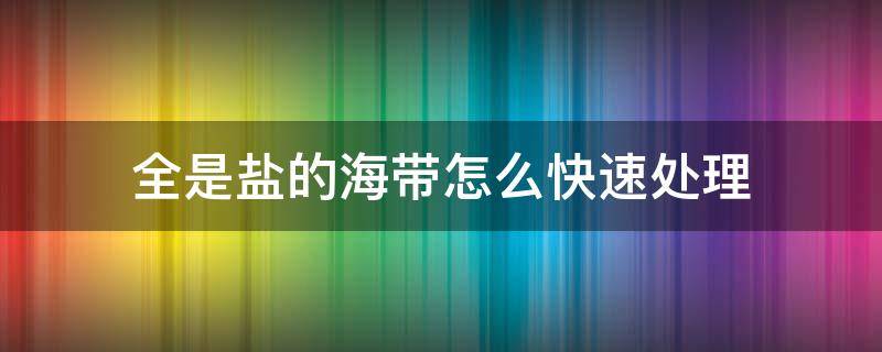 全是盐的海带怎么快速处理 盐渍海带怎么快速去盐