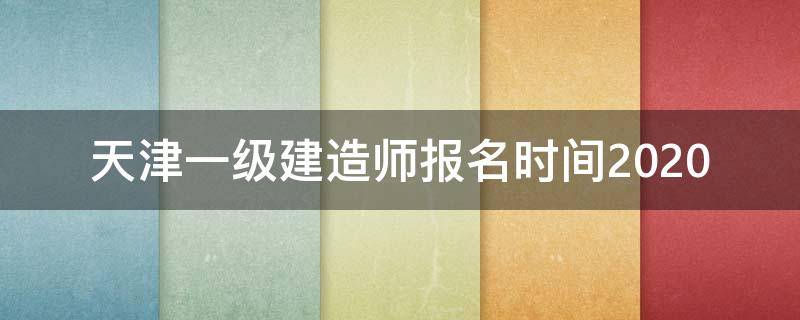 天津一级建造师报名时间2020（天津一级建造师报名时间2021考试时间）