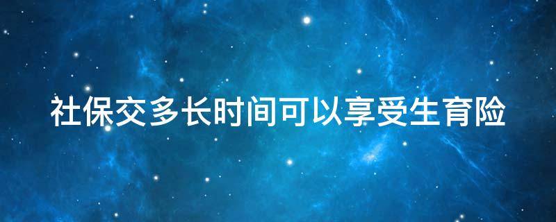 社保交多长时间可以享受生育险 社保交多长时间可以享受生育险报销