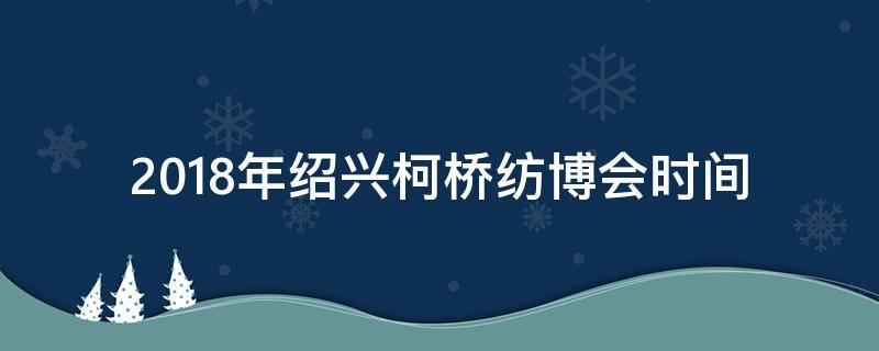 2018年绍兴柯桥纺博会时间（柯桥秋季纺博会时间）