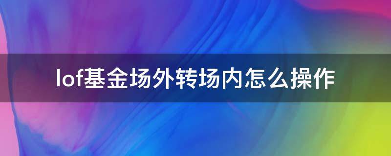 lof基金场外转场内怎么操作（lof基金场内如何转场外）