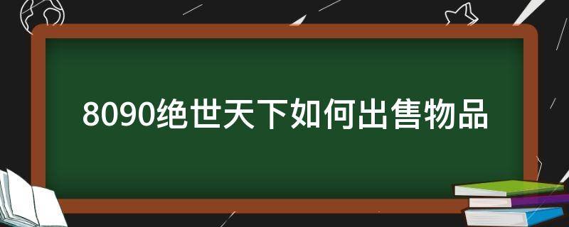 8090绝世天下如何出售物品（绝世天下2）