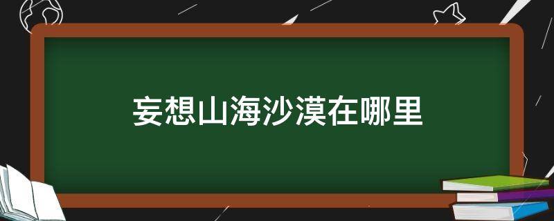 妄想山海沙漠在哪里（妄想山海经沙漠在哪里）