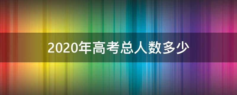 2020年高考总人数多少（2020年高考总人数多少人）